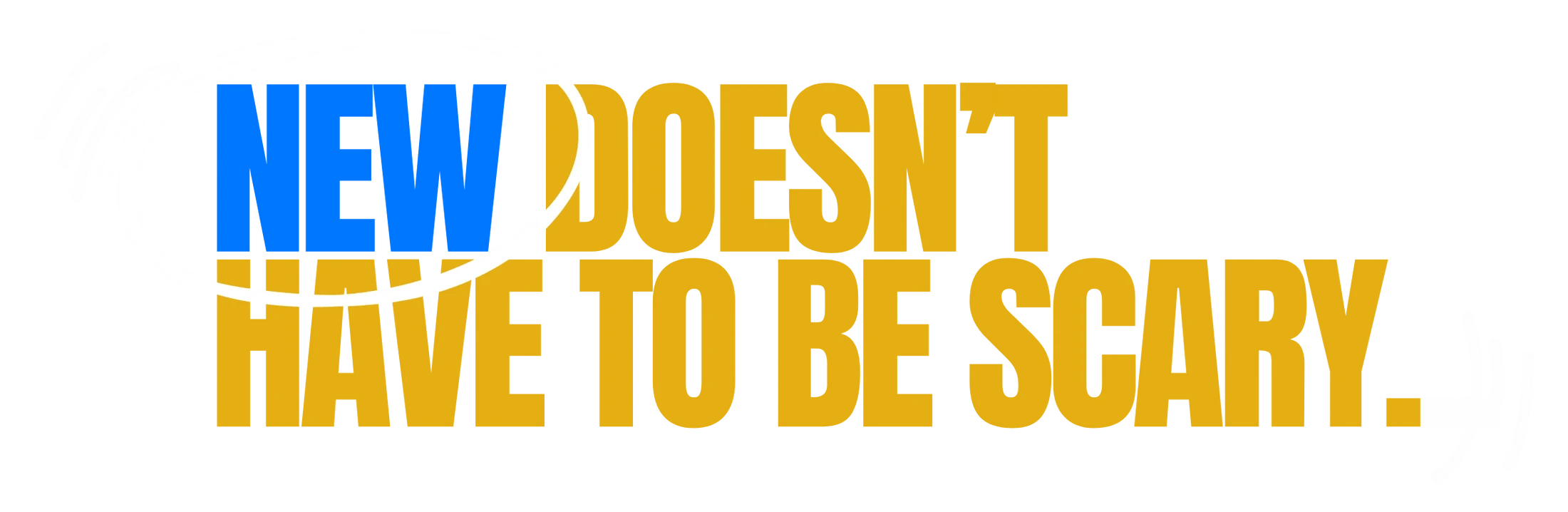 A graphic with the text 'NEW DOESN'T HAVE TO BE SCARY.' The word 'NEW' is in blue, and the other words are in yellow, separated by a white swoosh design.