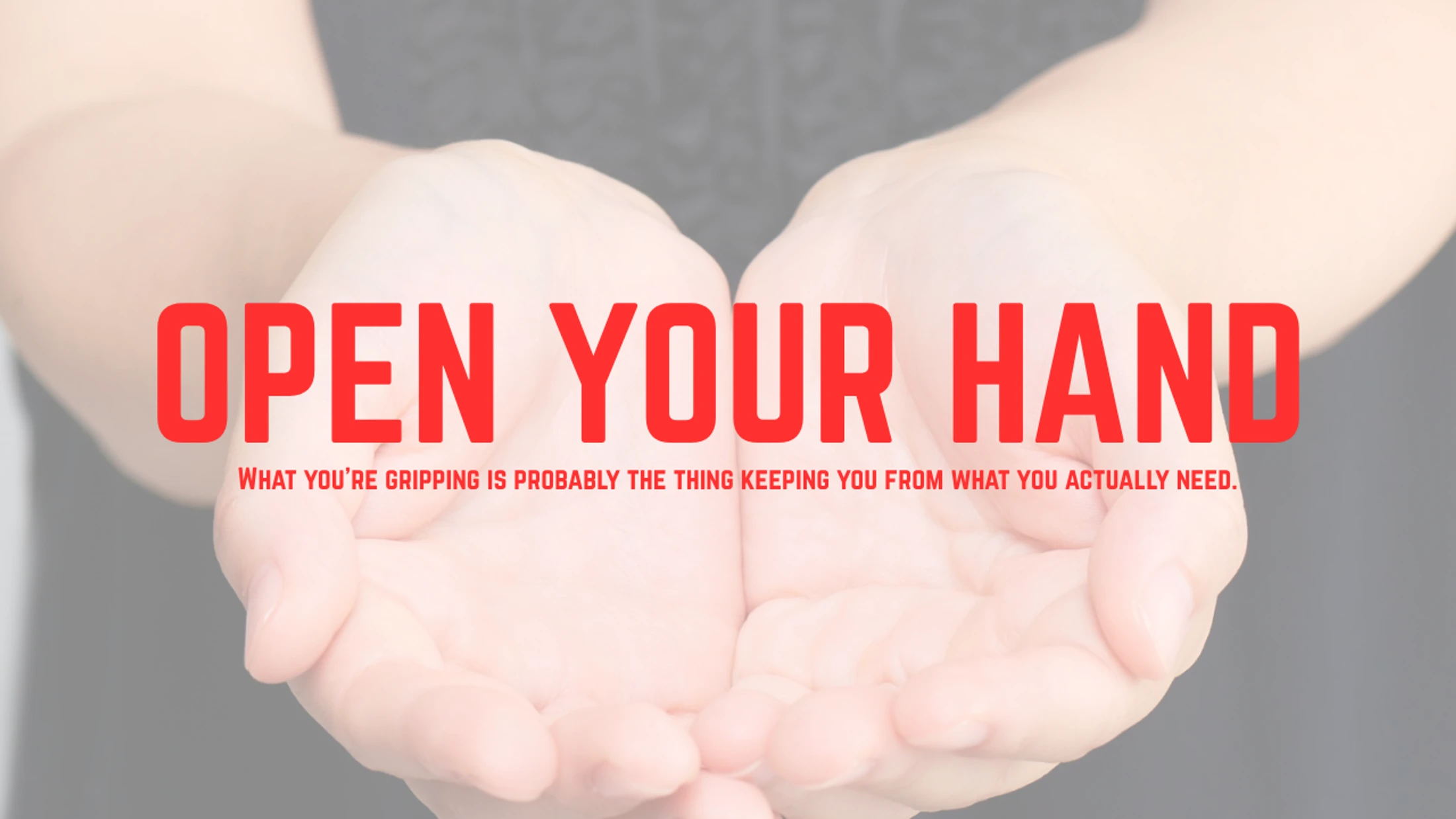Open Your Hand: What you're gripping is probably the thing keeping you from what you actually need.