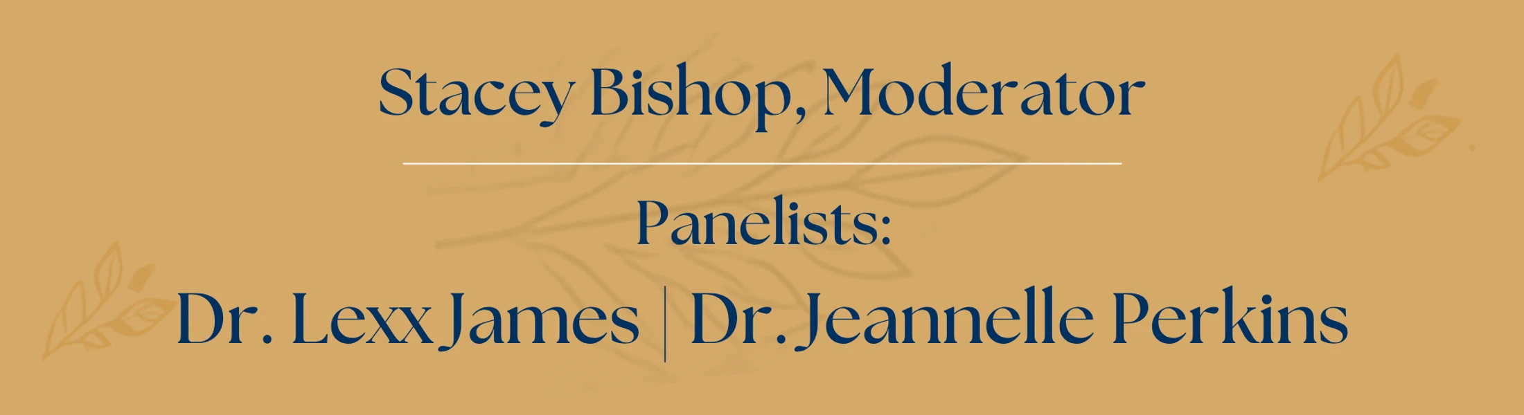 A tan graphic with dark blue text listing event speakers. It reads: Stacey Bishop, Moderator. Panelists: Dr. Lexx James and Dr. Jeanelle Perkins.