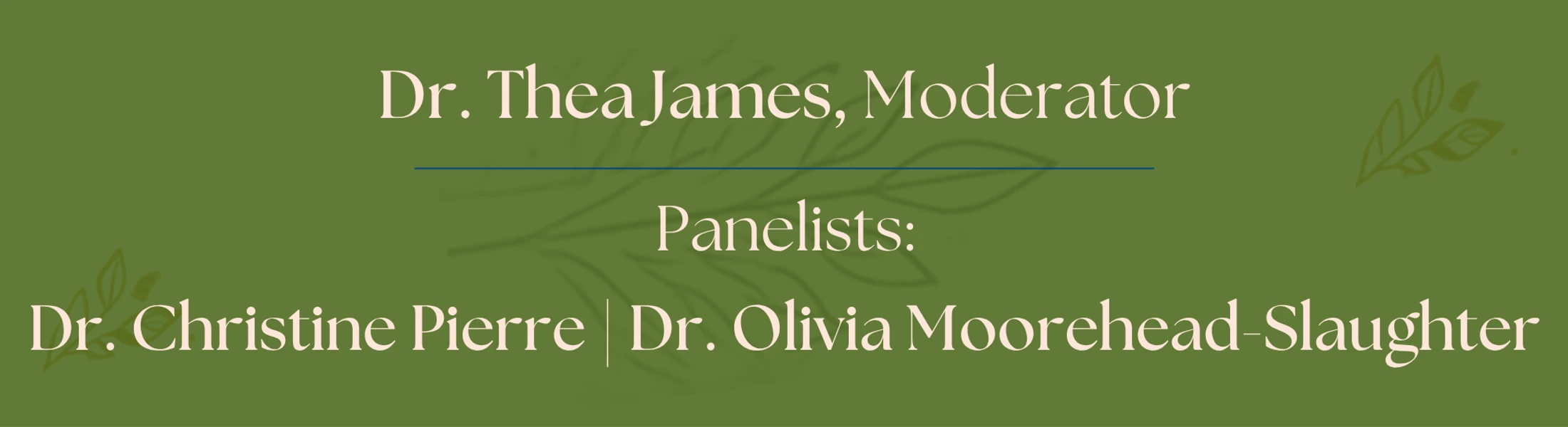 An olive green graphic with cream text listing Dr. Thea James as Moderator, and Dr. Christine Pierre and Dr. Olivia Moorehead-Slaughter as Panelists.