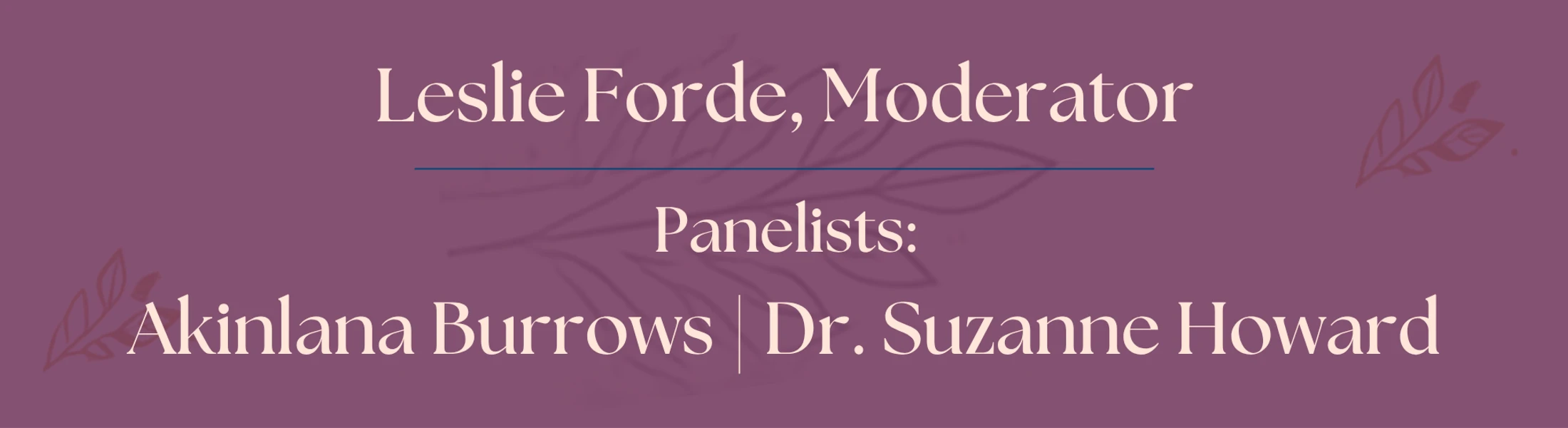 A mauve graphic banner with light text announcing Leslie Forde as moderator and Akinlana Burrows and Dr. Suzanne Howard as panelists for an event.
