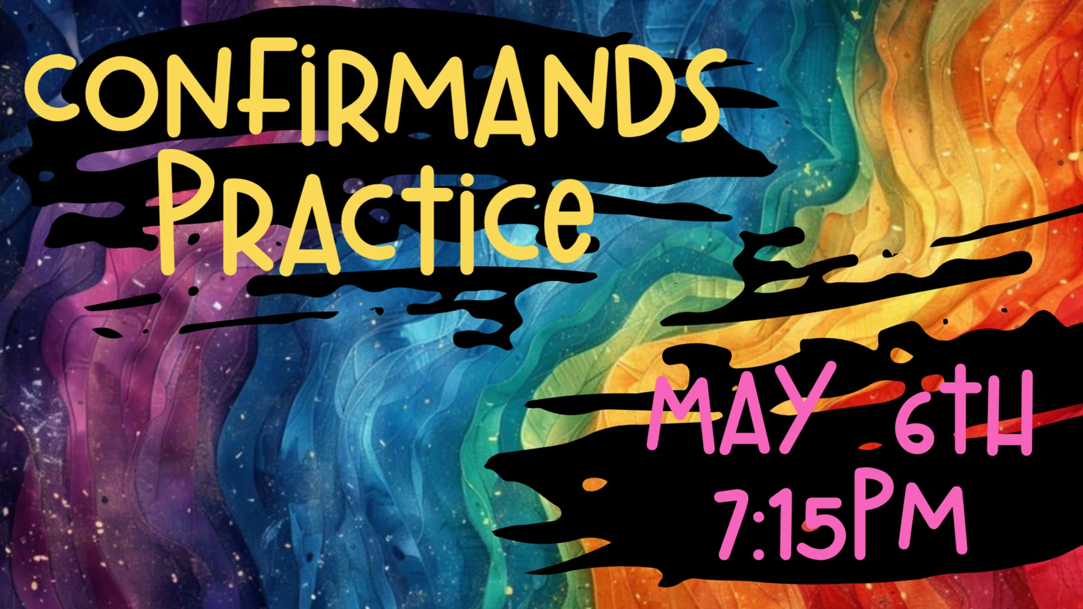 A graphic with a colorful, abstract background. Yellow text reads 'Confirmands Practice' and pink text reads 'May 6th 7:15 PM' over black splatters.
