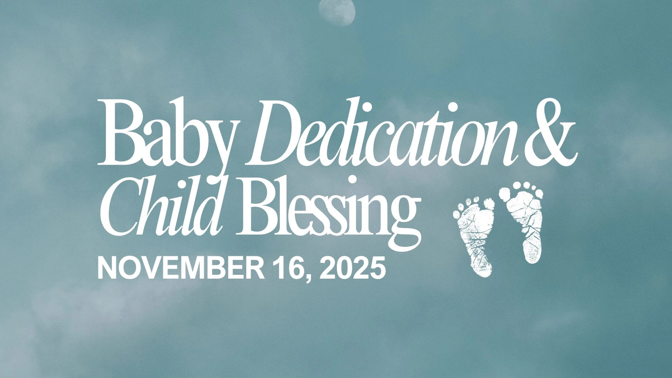 A graphic announcing a Baby Dedication & Child Blessing on November 16, 2025, with white text and baby footprints over a cloudy blue-green background.