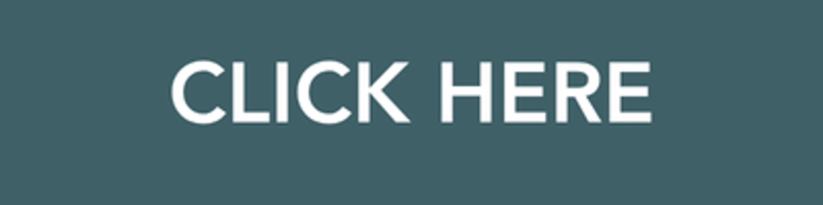 A dark teal rectangular button with the words 'CLICK HERE' in a bold, white, sans-serif font.