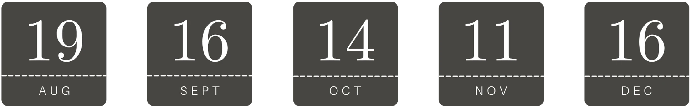 A row of five dark gray icons showing calendar dates: August 19, September 16, October 14, November 11, and December 16, in a modern, stylized font.