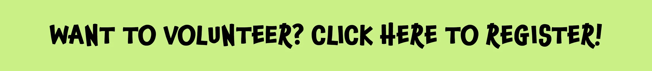A light green banner with black, jagged text that says, 'WANT TO VOLUNTEER? CLICK HERE TO REGISTER!', serving as a clickable button.
