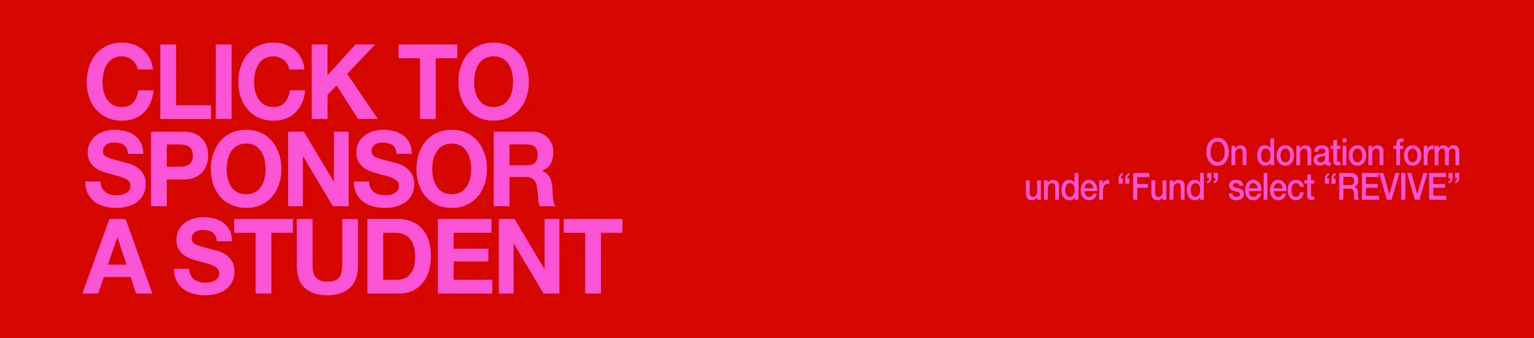 A red banner with bold pink text. On the left, it reads, "Click to Sponsor a Student." On the right, "On donation form under 'Fund' select 'REVIVE'."
