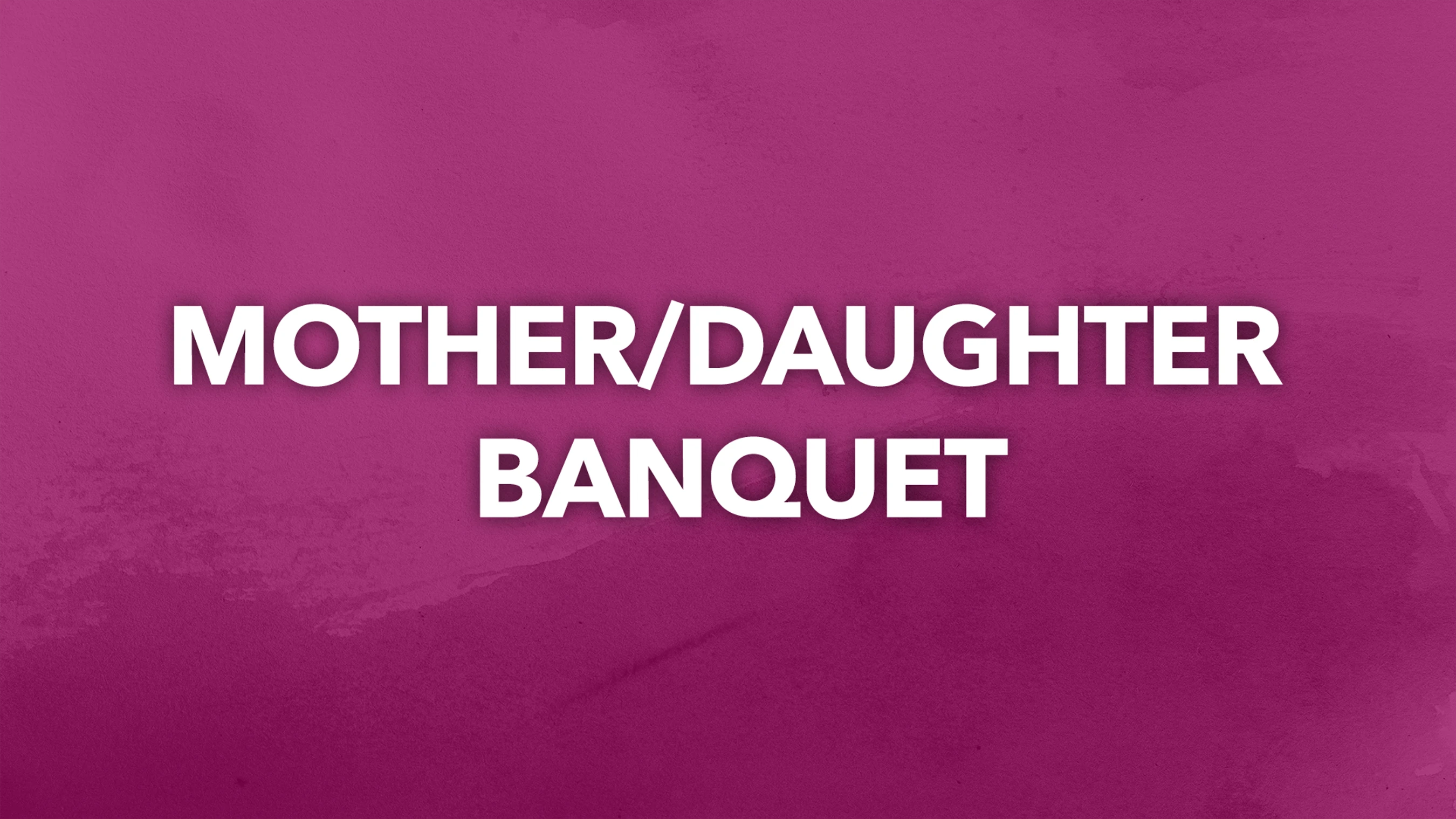 <span style="line-height: 1.9rem;">Mother / Daughter Banquet<br><span class="h3" style="font-weight: normal;"><i>5.12 </i>|<i> 6–8 PM</i></span></span><span class="h3" style="font-weight: normal;"><i></i></span>