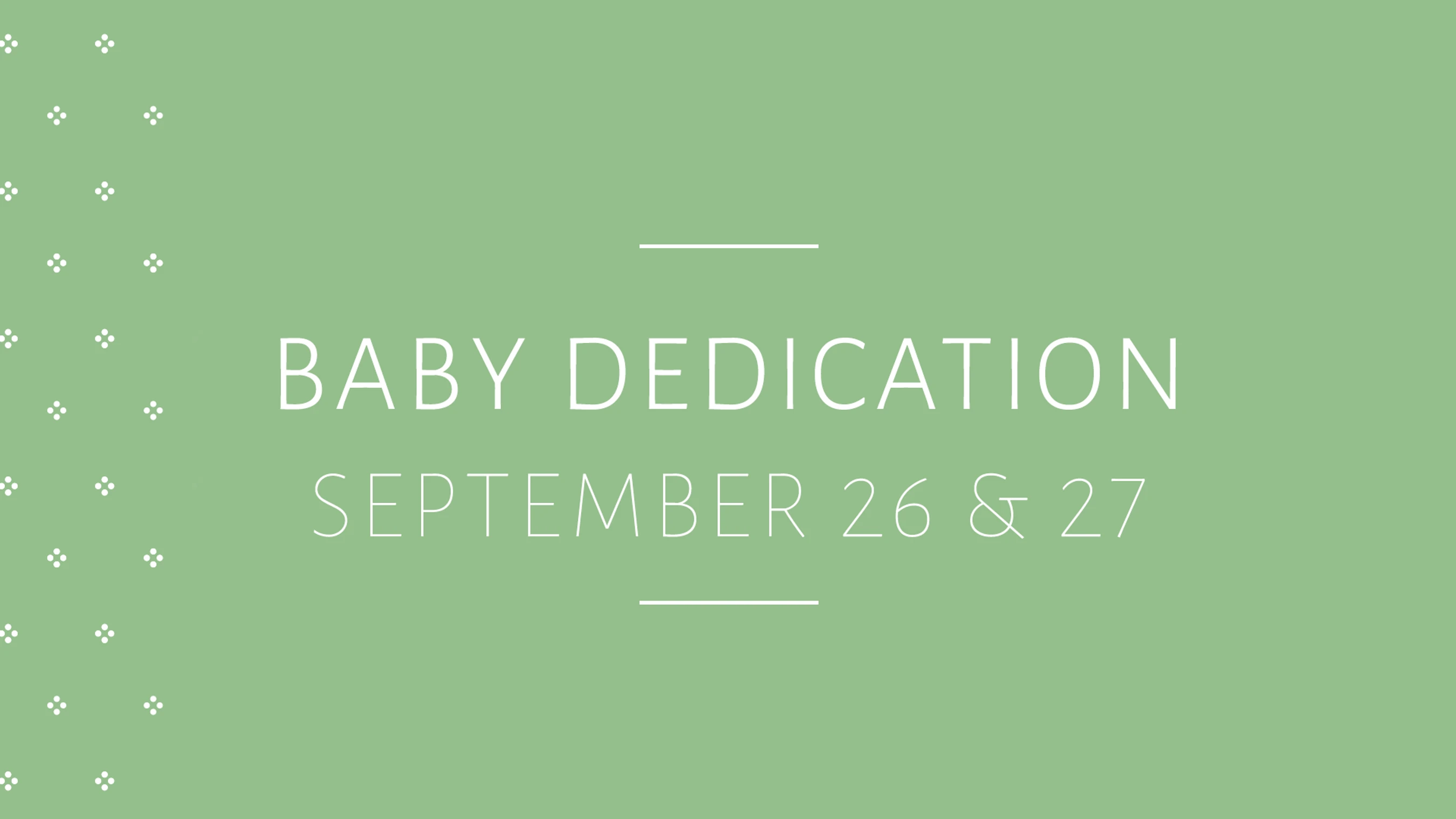 A simple graphic on a sage green background with white text that reads, "Baby Dedication, September 26 & 27". A decorative dot pattern is on the left.