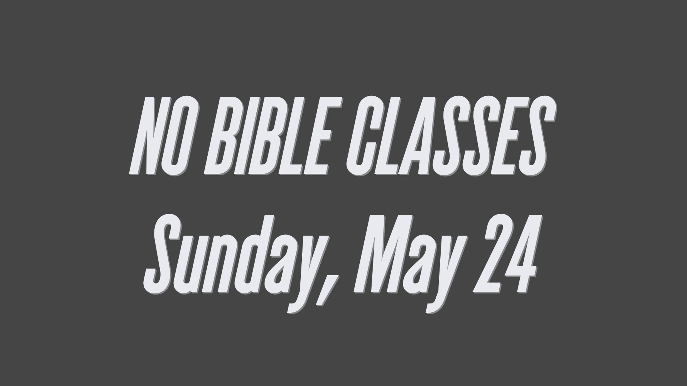 A dark gray graphic with white text announcing 'NO BIBLE CLASSES Sunday, May 24'. The text is in a bold, italic font with a slight drop shadow.
